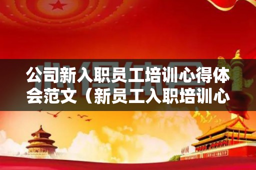 公司新入职员工培训心得体会范文（新员工入职培训心得体会感悟）
