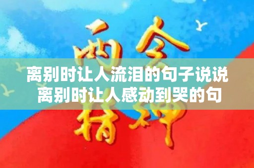 离别时让人流泪的句子说说 离别时让人感动到哭的句子（离别时的话语怎么说）