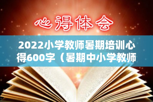 2022小学教师暑期培训心得600字（暑期中小学教师培训心得体会）
