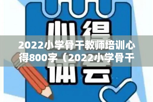 2022小学骨干教师培训心得800字（2022小学骨干教师培训心得800字）