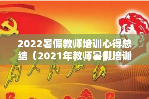 2022暑假教师培训心得总结（2021年教师暑假培训心得）