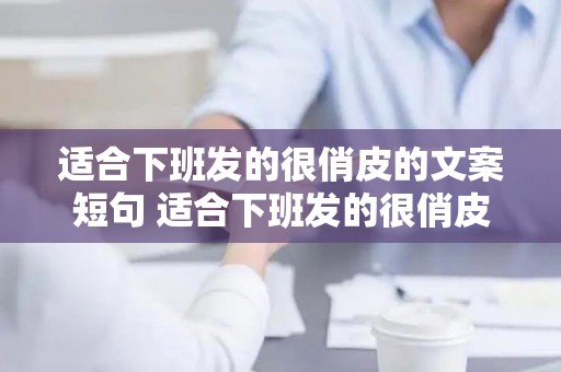 适合下班发的很俏皮的文案短句 适合下班发的很俏皮的文案搞笑（适合下班发圈的文案短句）