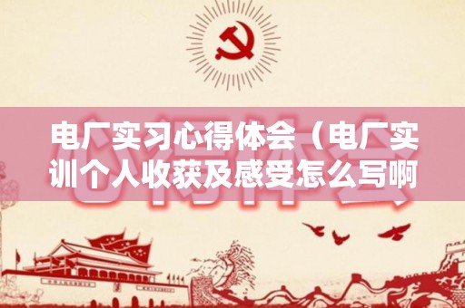 电厂实习心得体会（电厂实训个人收获及感受怎么写啊）