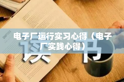电子厂运行实习心得（电子厂实践心得）