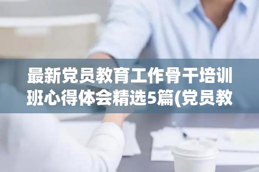 最新党员教育工作骨干培训班心得体会精选5篇(党员教育骨干专题培训心得体会)