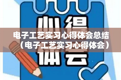 电子工艺实习心得体会总结（电子工艺实习心得体会）