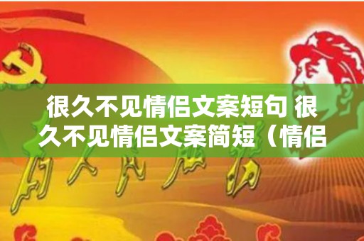 很久不见情侣文案短句 很久不见情侣文案简短（情侣很久没见面,见面了会怎么样）