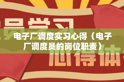电子厂调度实习心得（电子厂调度员的岗位职责）