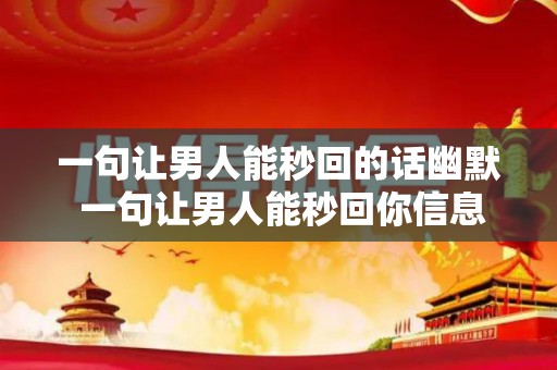 一句让男人能秒回的话幽默 一句让男人能秒回你信息（让男人秒回的信息）