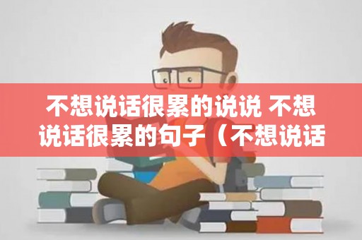 不想说话很累的说说 不想说话很累的句子（不想说话觉得累是怎么回事）