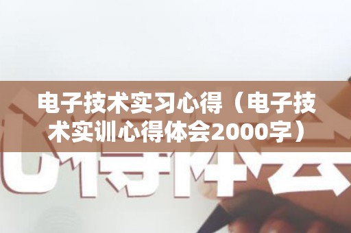 电子技术实习心得（电子技术实训心得体会2000字）