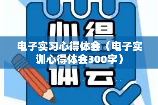 电子实习心得体会（电子实训心得体会300字）