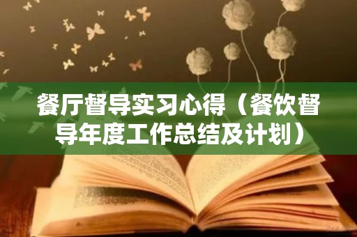 餐厅督导实习心得（餐饮督导年度工作总结及计划）