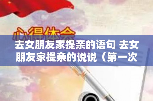 去女朋友家提亲的语句 去女朋友家提亲的说说（第一次去女朋友家提亲怎么交流）