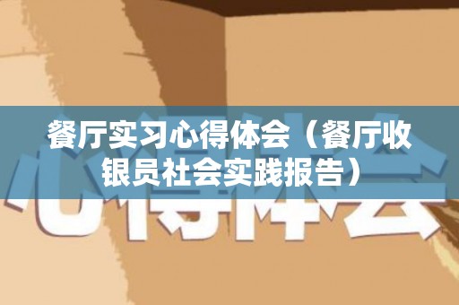 餐厅实习心得体会（餐厅收银员社会实践报告）