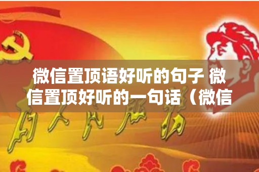 微信置顶语好听的句子 微信置顶好听的一句话（微信置顶的语句）