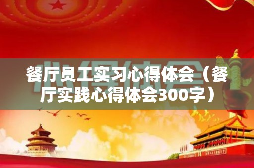 餐厅员工实习心得体会（餐厅实践心得体会300字）