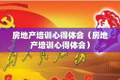 房地产培训心得体会（房地产培训心得体会）
