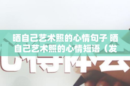 晒自己艺术照的心情句子 晒自己艺术照的心情短语（发自己艺术照的唯美句子）
