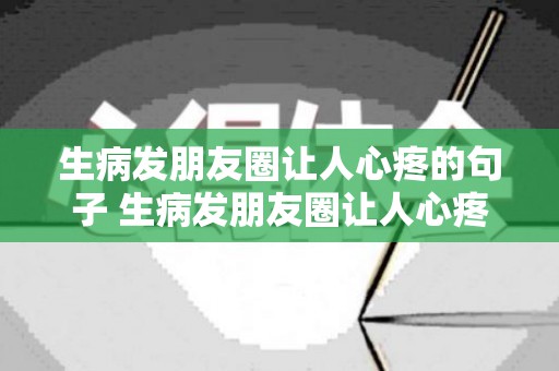 生病发朋友圈让人心疼的句子 生病发朋友圈让人心疼的文案（生病发朋友圈让人心疼一句话）
