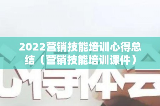 2022营销技能培训心得总结（营销技能培训课件）