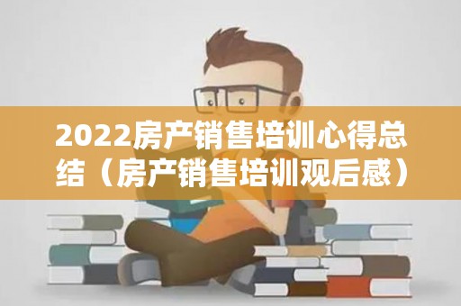 2022房产销售培训心得总结（房产销售培训观后感）