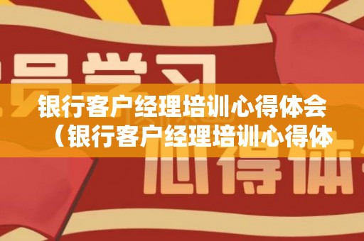 银行客户经理培训心得体会（银行客户经理培训心得体会500字）