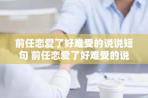 前任恋爱了好难受的说说短句 前任恋爱了好难受的说说句子（前男友恋爱了的心情说说简短）