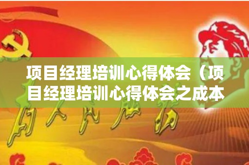 项目经理培训心得体会（项目经理培训心得体会之成本管理）