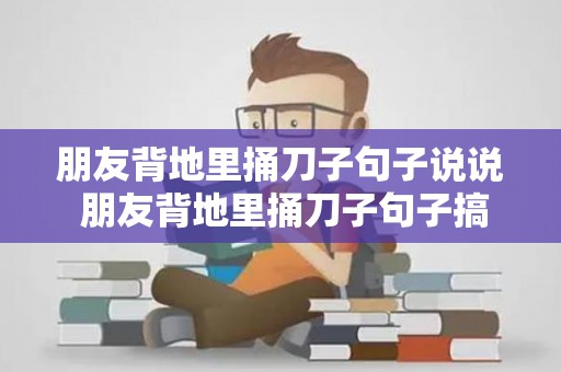 朋友背地里捅刀子句子说说 朋友背地里捅刀子句子搞笑（朋友背后捅刀子的成语）