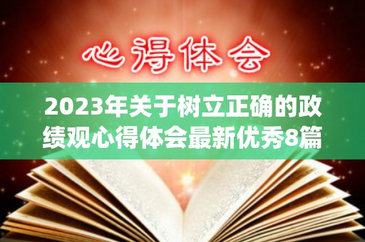 2023年关于树立正确的政绩观心得体会最新优秀8篇(正确政绩观存在的不足)