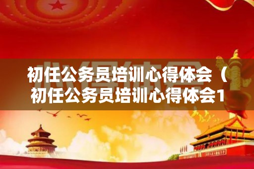初任公务员培训心得体会（初任公务员培训心得体会1500字内容）