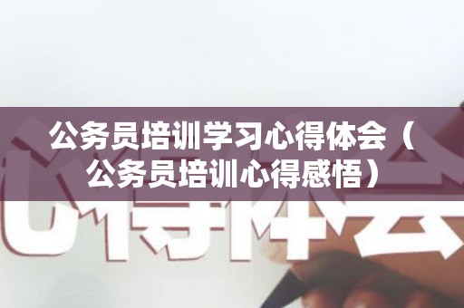 公务员培训学习心得体会（公务员培训心得感悟）