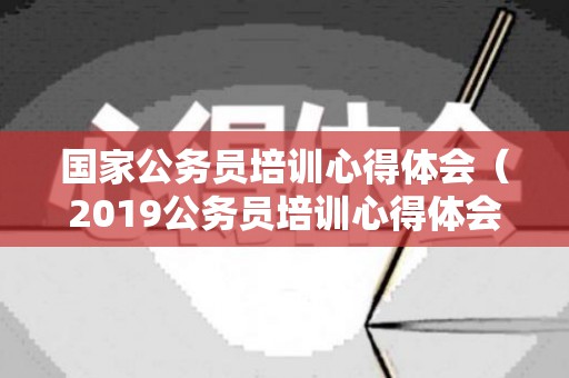 国家公务员培训心得体会（2019公务员培训心得体会范文）