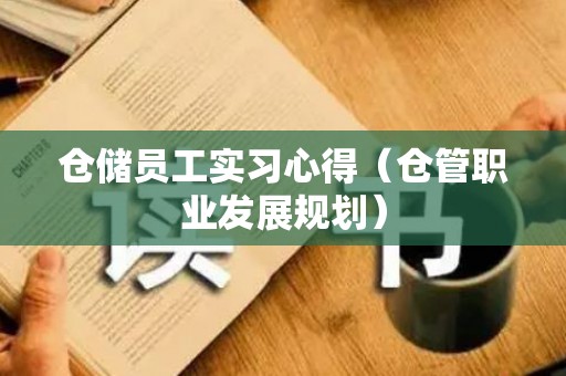仓储员工实习心得（仓管职业发展规划）