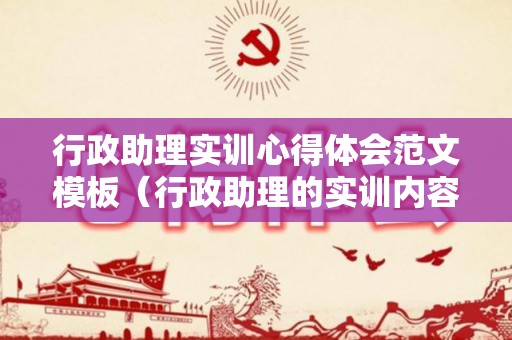 行政助理实训心得体会范文模板（行政助理的实训内容怎么写）