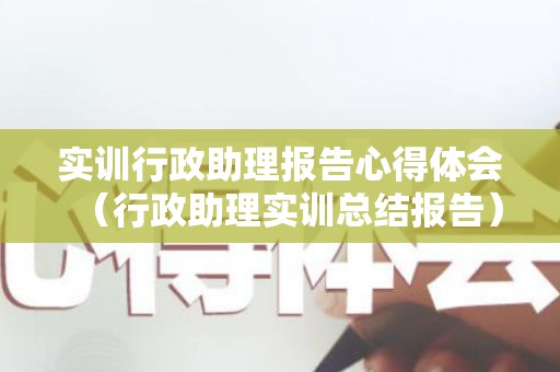 实训行政助理报告心得体会（行政助理实训总结报告）