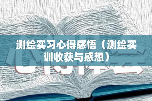 测绘实习心得感悟（测绘实训收获与感想）