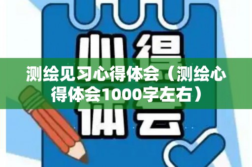 测绘见习心得体会（测绘心得体会1000字左右）