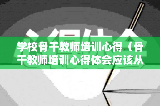 学校骨干教师培训心得（骨干教师培训心得体会应该从哪几个方面写）