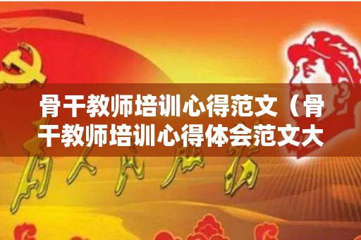 骨干教师培训心得范文（骨干教师培训心得体会范文大全1000字长篇）