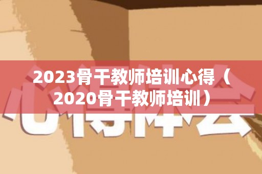 2023骨干教师培训心得（2020骨干教师培训）