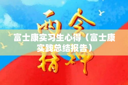 富士康实习生心得（富士康实践总结报告）