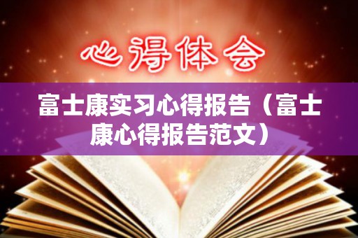 富士康实习心得报告（富士康心得报告范文）