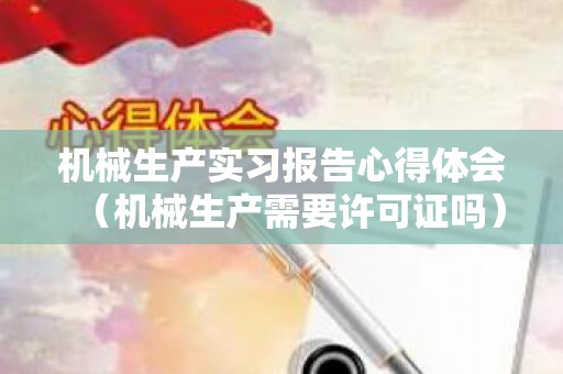 机械生产实习报告心得体会（机械生产需要许可证吗）