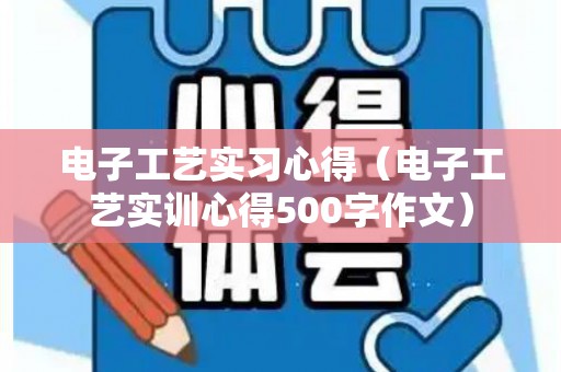 电子工艺实习心得（电子工艺实训心得500字作文）