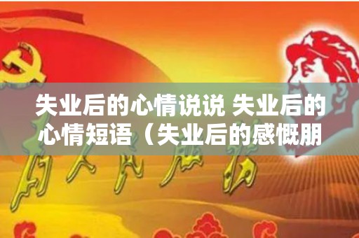失业后的心情说说 失业后的心情短语（失业后的感慨朋友圈）