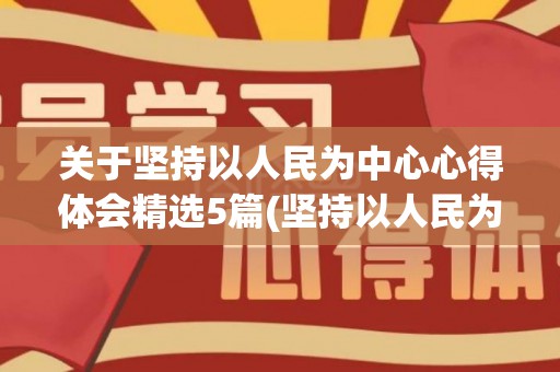 关于坚持以人民为中心心得体会精选5篇(坚持以人民为中心的心得体会范文)