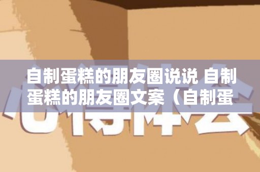 自制蛋糕的朋友圈说说 自制蛋糕的朋友圈文案（自制蛋糕发朋友圈的句子说说）