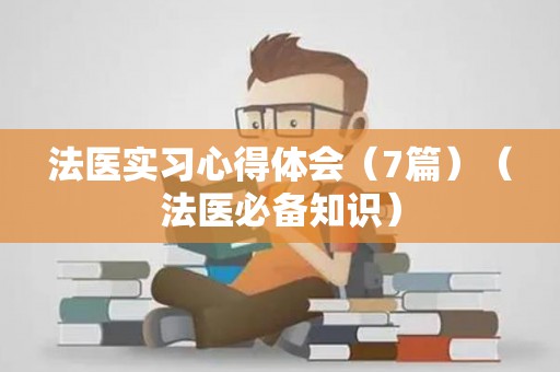 法医实习心得体会（7篇）（法医必备知识）